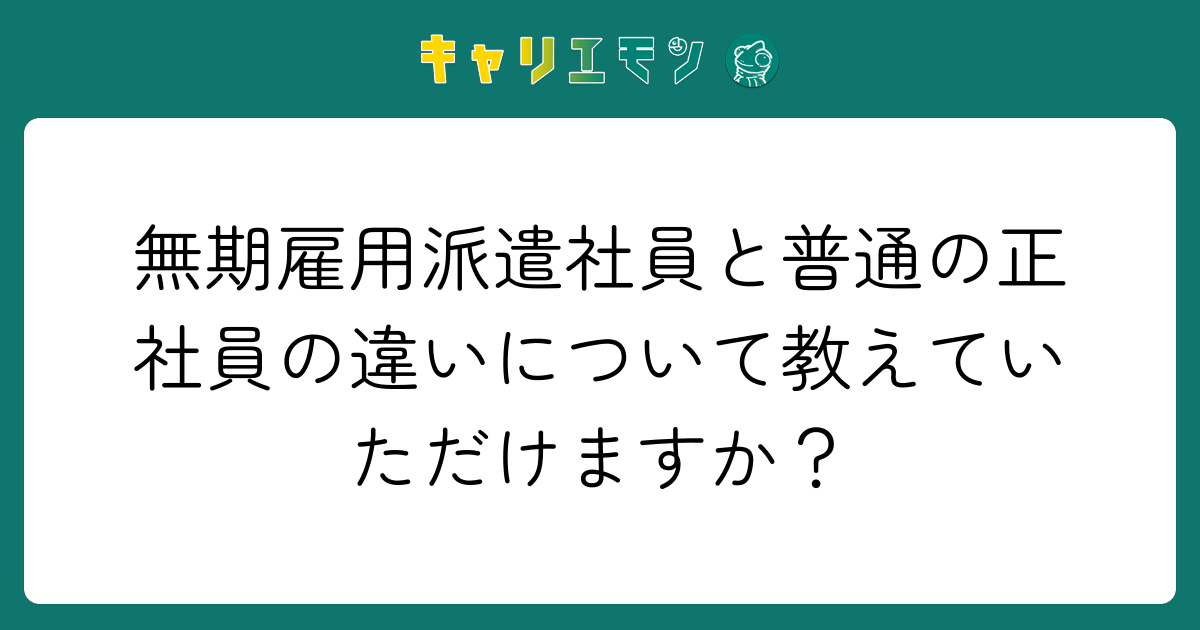 無期雇用派遣社員と普通の正社員の違いについて教えていただけますか？