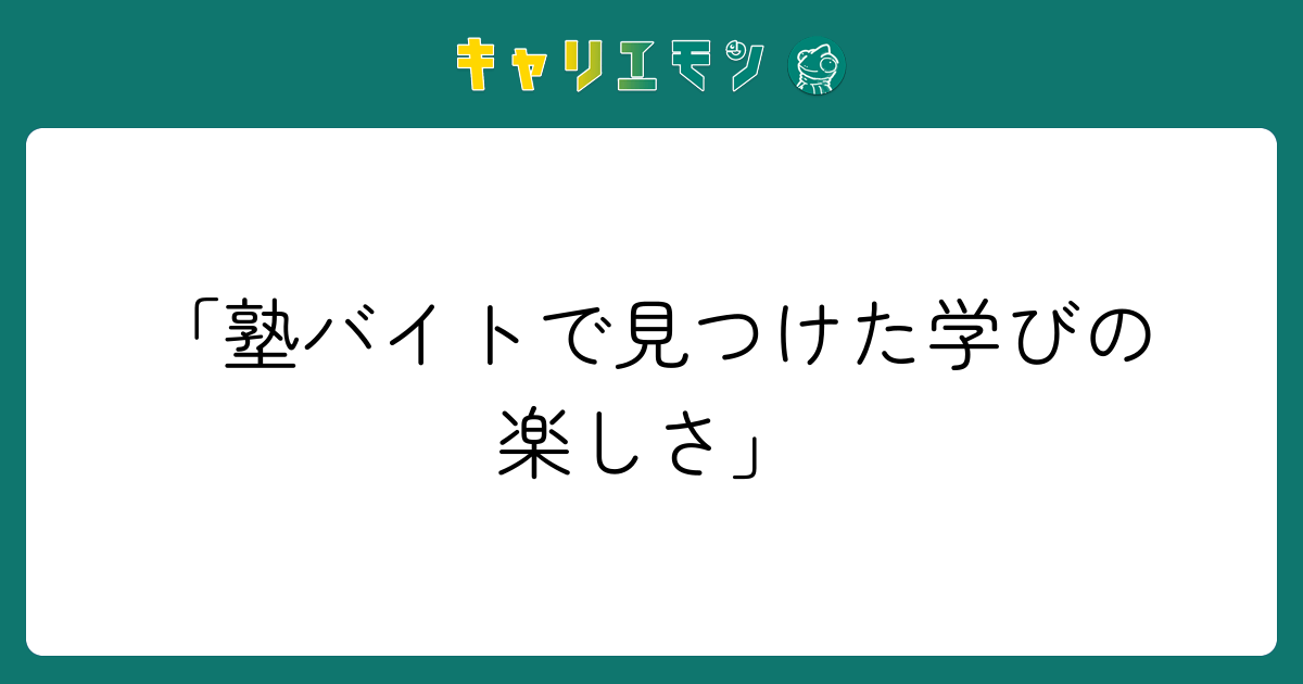 「塾バイトで見つけた学びの楽しさ」