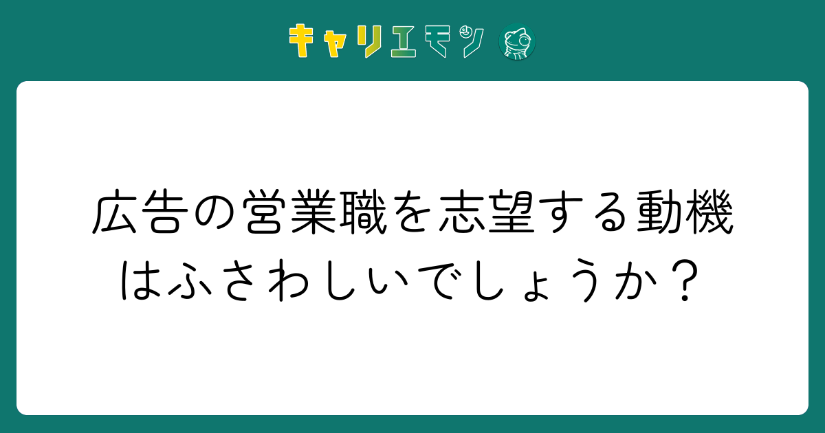 広告の営業職を志望する動機はふさわしいでしょうか？