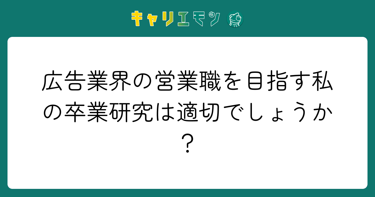 広告業界の営業職を目指す私の卒業研究は適切でしょうか？