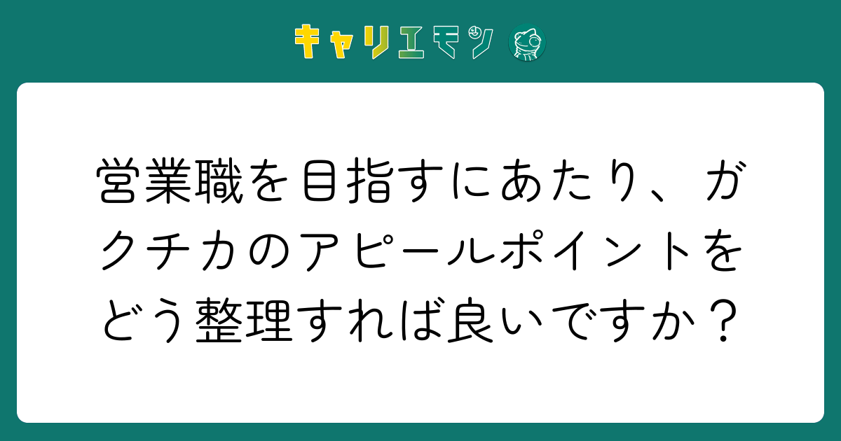 営業職を目指すにあたり、ガクチカのアピールポイントをどう整理すれば良いですか？