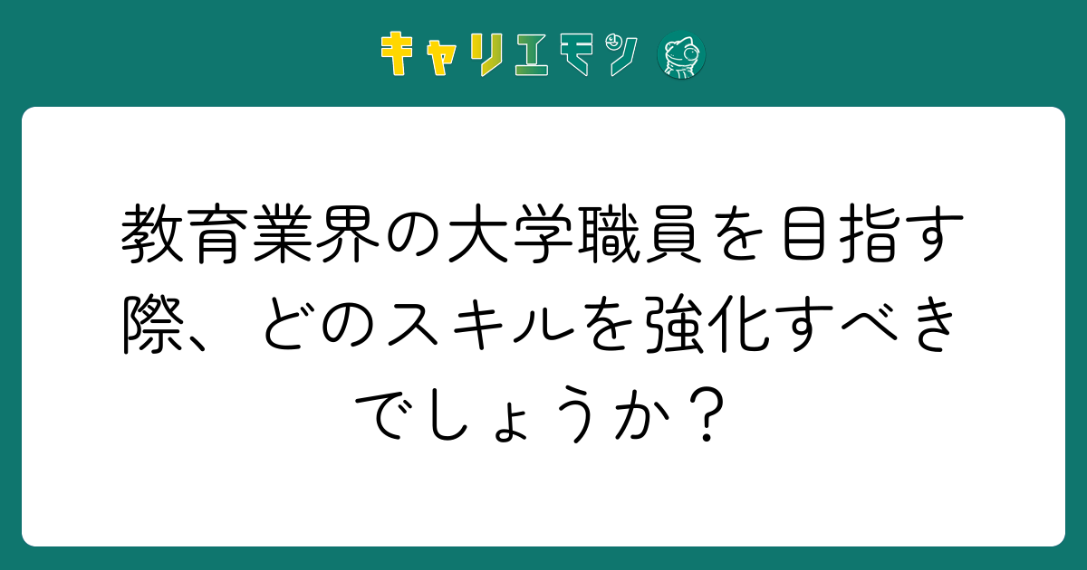 教育業界の大学職員を目指す際、どのスキルを強化すべきでしょうか？