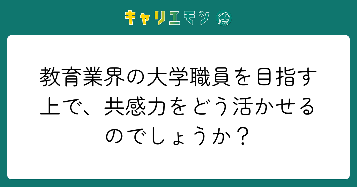 教育業界の大学職員を目指す上で、共感力をどう活かせるのでしょうか？