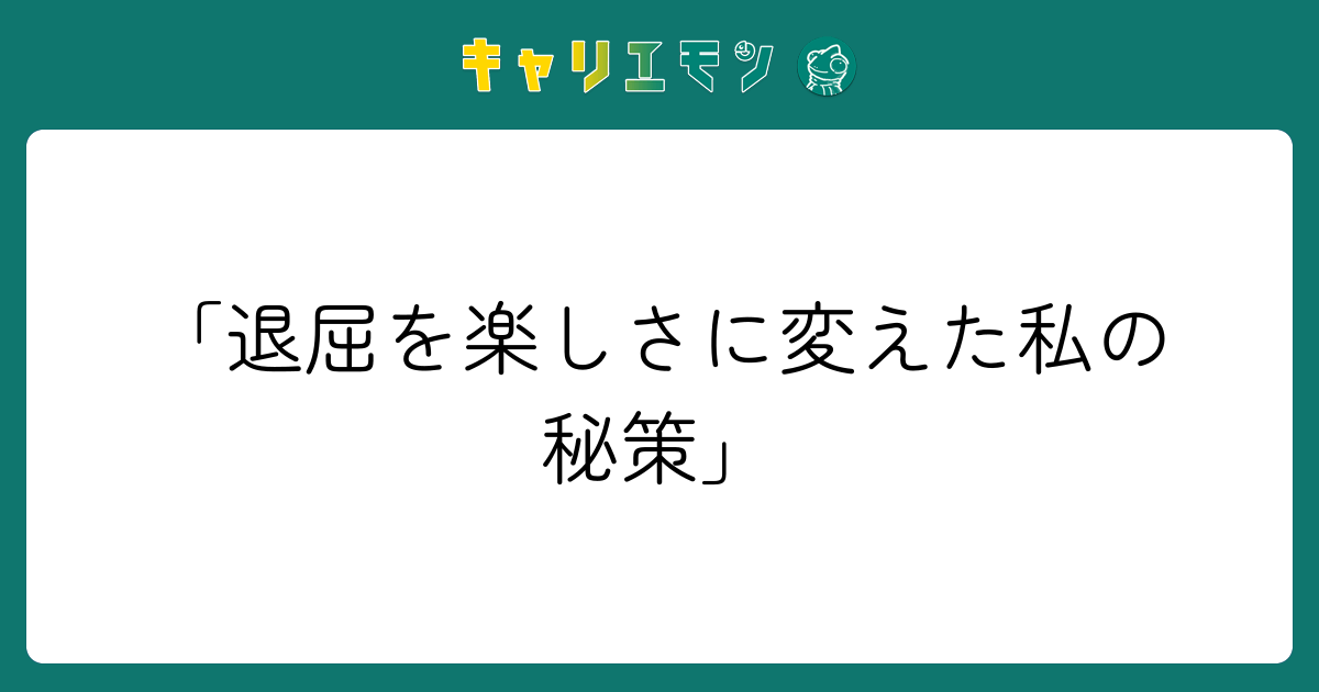 「退屈を楽しさに変えた私の秘策」