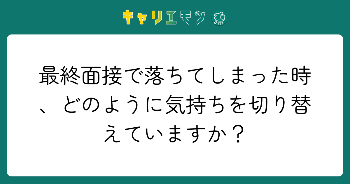 最終面接で落ちてしまった時、どのように気持ちを切り替えていますか？