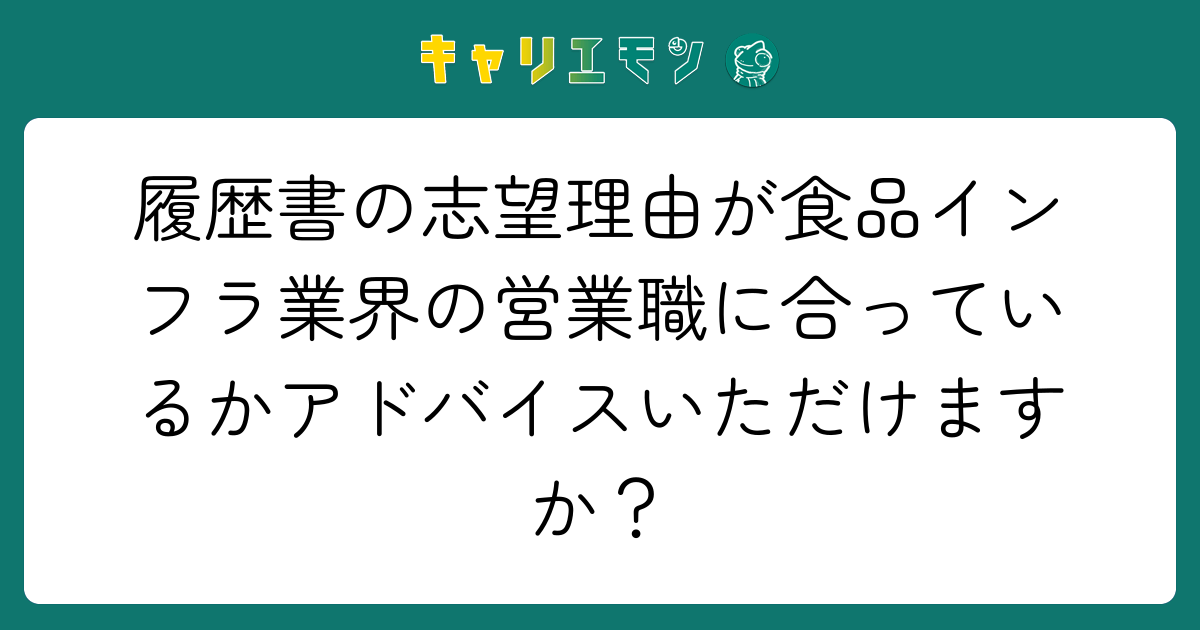 履歴書の志望理由が食品インフラ業界の営業職に合っているかアドバイスいただけますか？