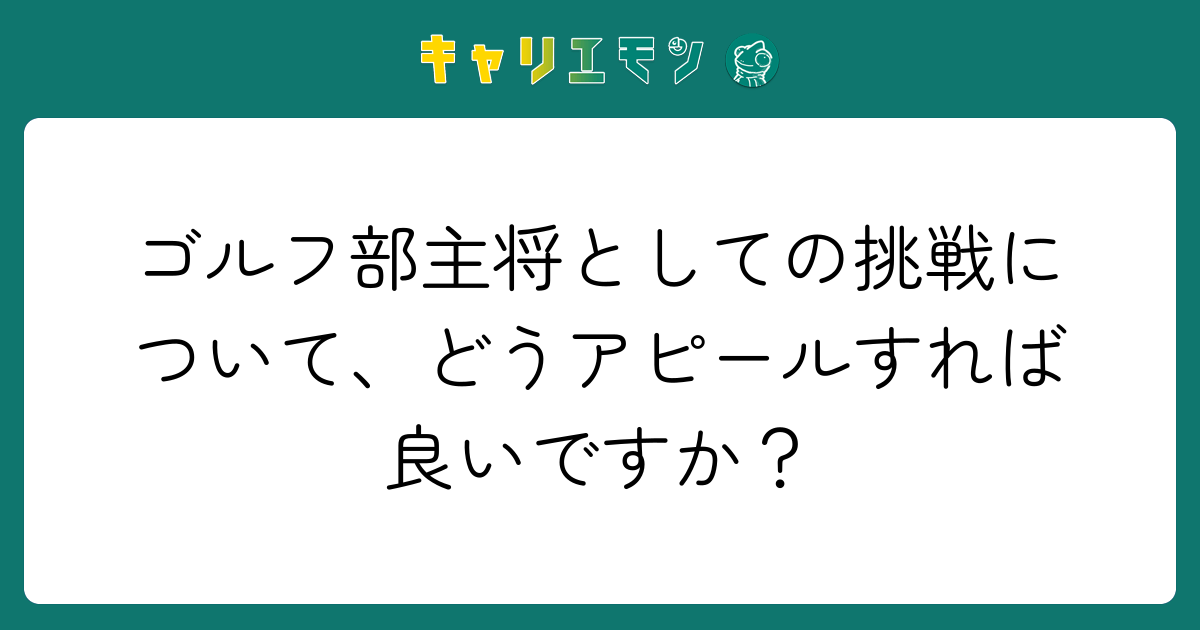 ゴルフ部主将としての挑戦について、どうアピールすれば良いですか？