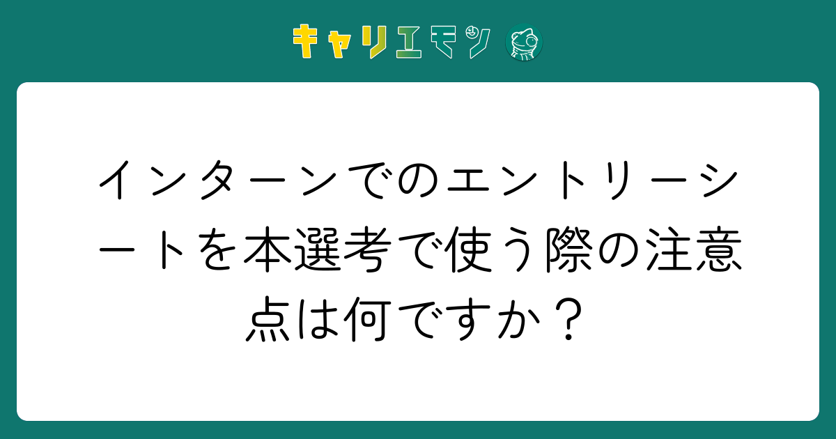 インターンでのエントリーシートを本選考で使う際の注意点は何ですか？