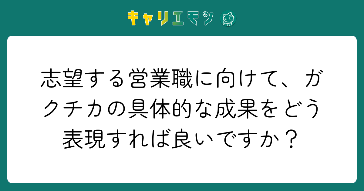 志望する営業職に向けて、ガクチカの具体的な成果をどう表現すれば良いですか？