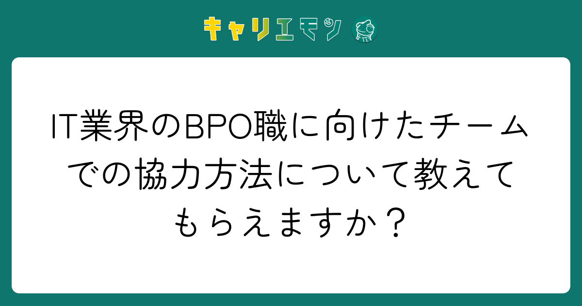 IT業界のBPO職に向けたチームでの協力方法について教えてもらえますか？