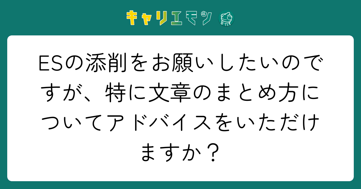 ESの添削をお願いしたいのですが、特に文章のまとめ方についてアドバイスをいただけますか？