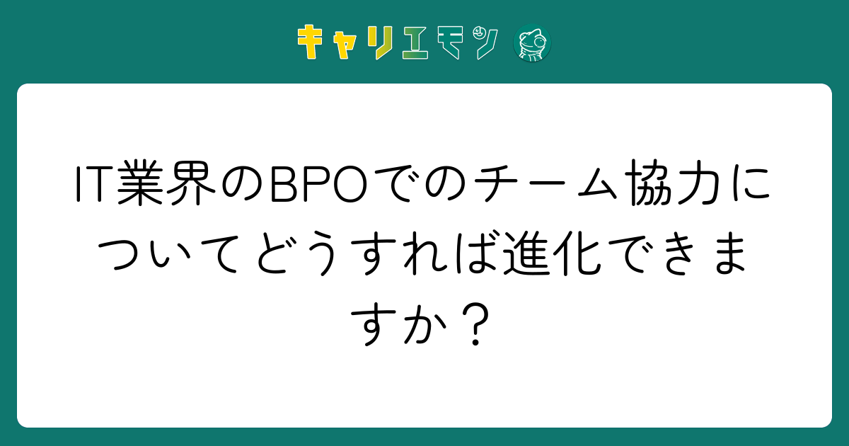 IT業界のBPOでのチーム協力についてどうすれば進化できますか？
