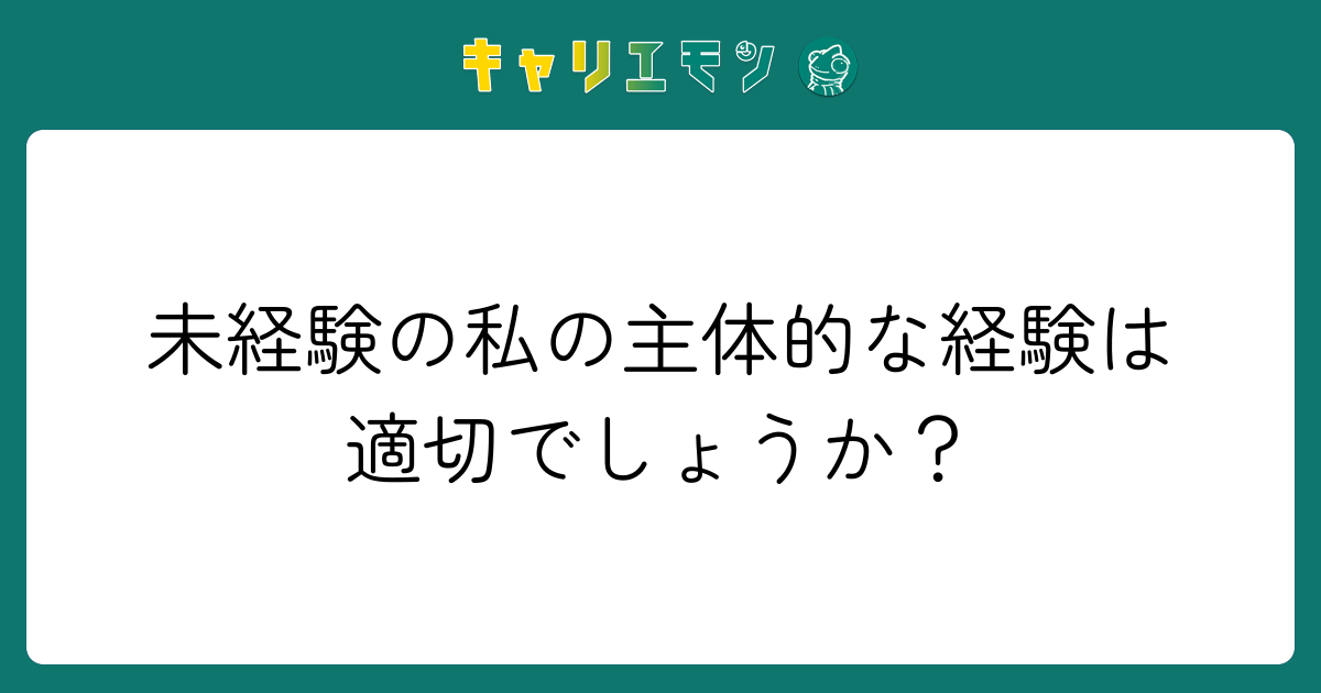 未経験の私の主体的な経験は適切でしょうか？