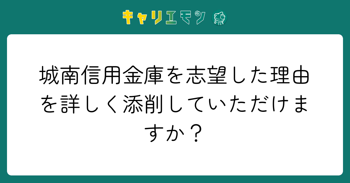 城南信用金庫を志望した理由を詳しく添削していただけますか？