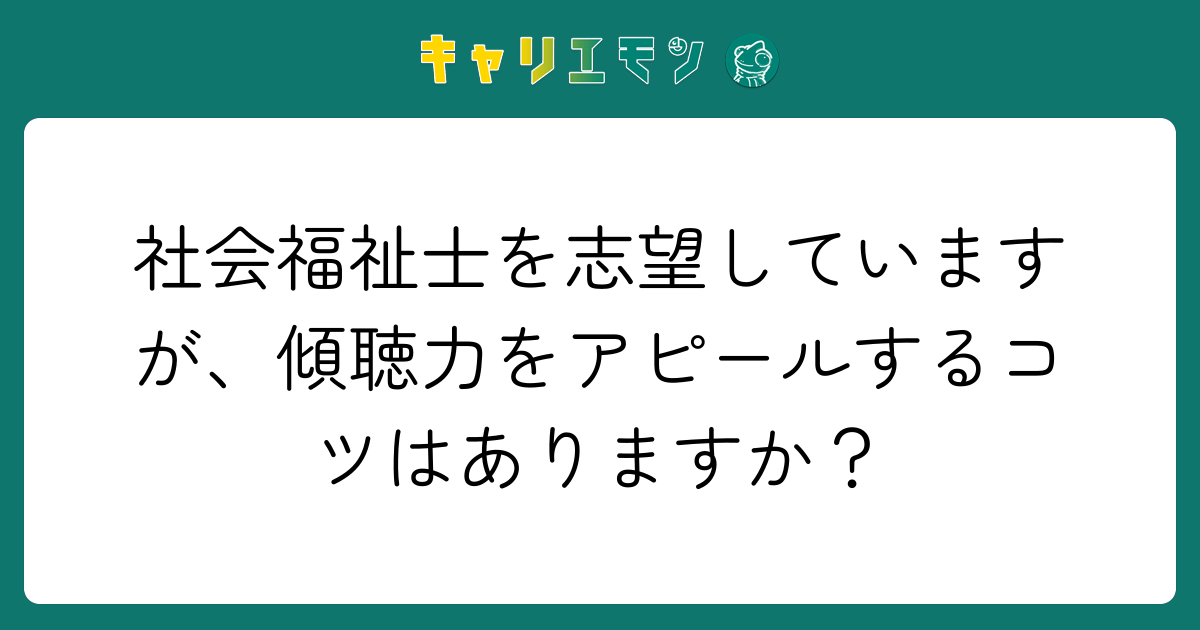 社会福祉士を志望していますが、傾聴力をアピールするコツはありますか？