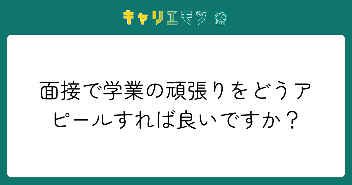 面接で学業の頑張りをどうアピールすれば良いですか？
