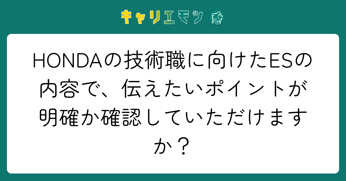 HONDAの技術職に向けたESの内容で、伝えたいポイントが明確か確認していただけますか？