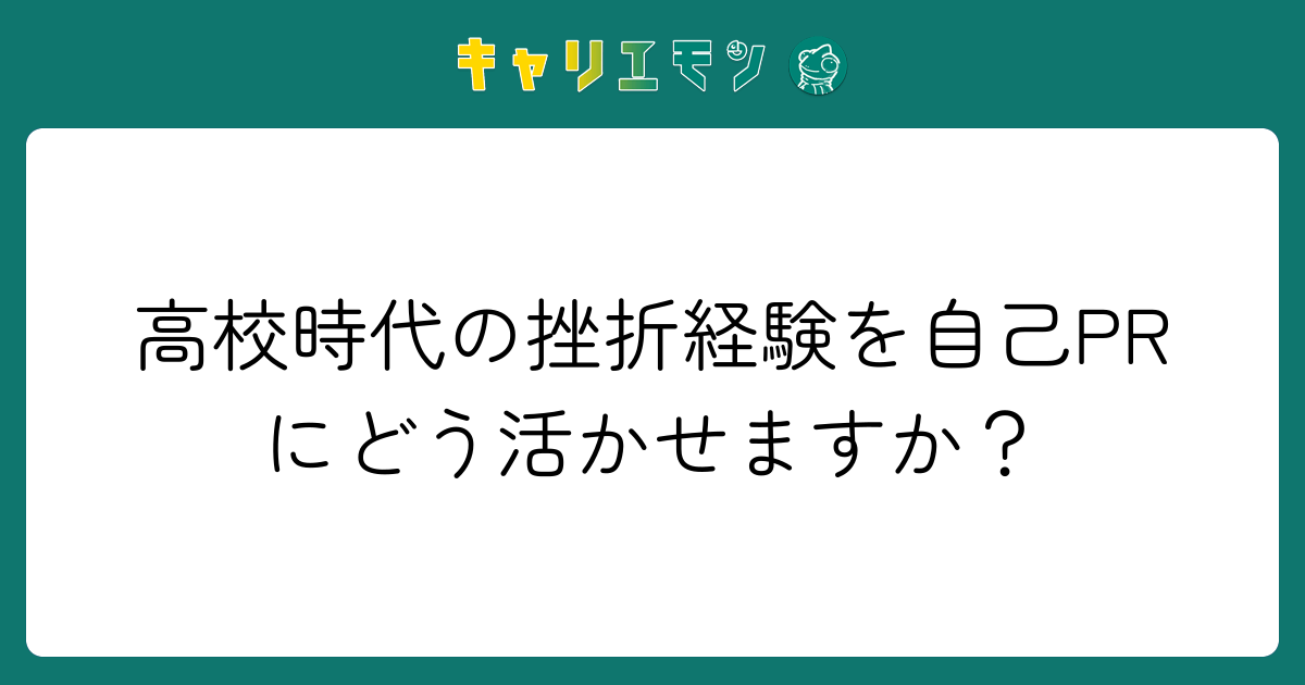 高校時代の挫折経験を自己PRにどう活かせますか？
