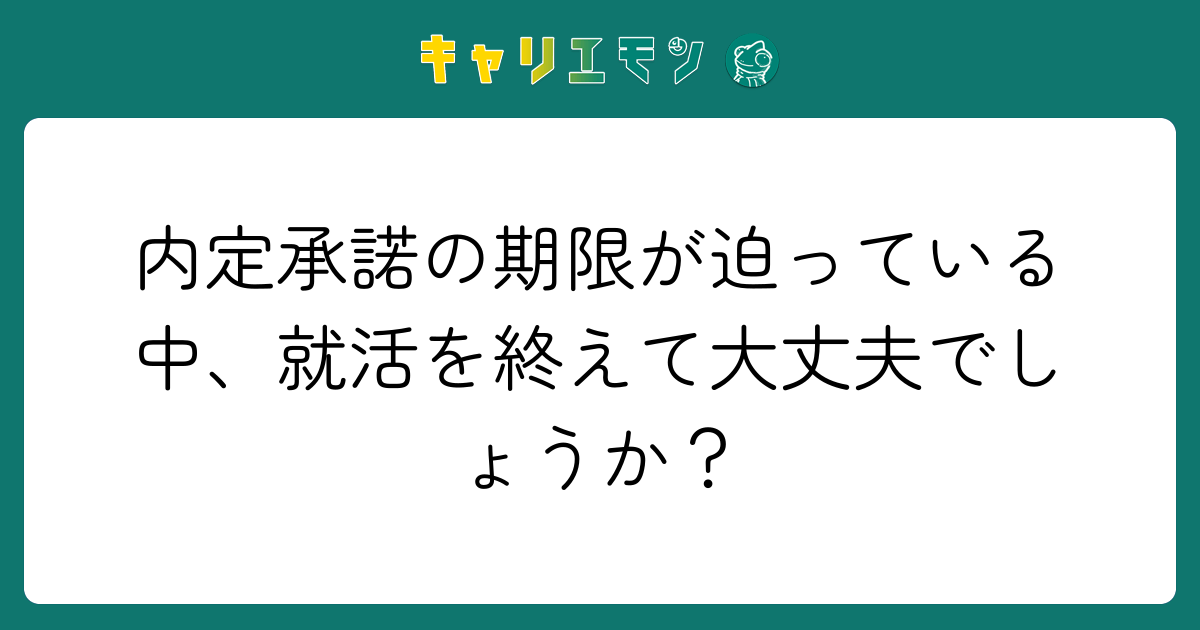 内定承諾の期限が迫っている中、就活を終えて大丈夫でしょうか？