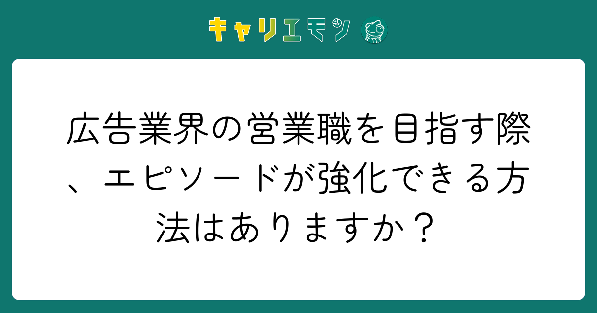 広告業界の営業職を目指す際、エピソードが強化できる方法はありますか？