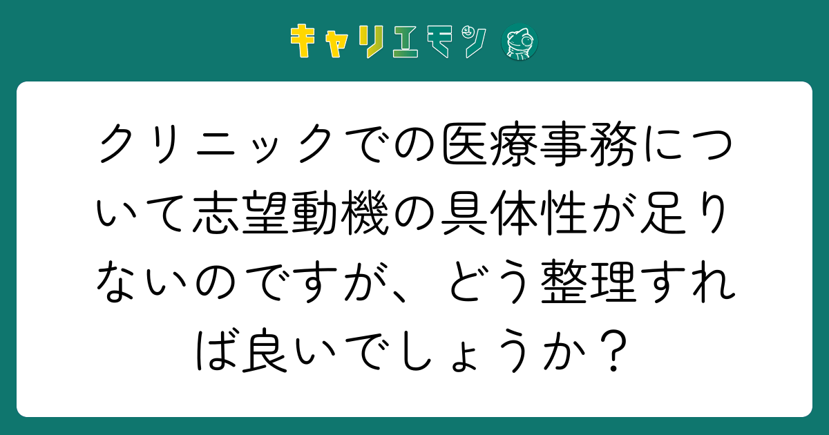 クリニックでの医療事務について志望動機の具体性が足りないのですが、どう整理すれば良いでしょうか？