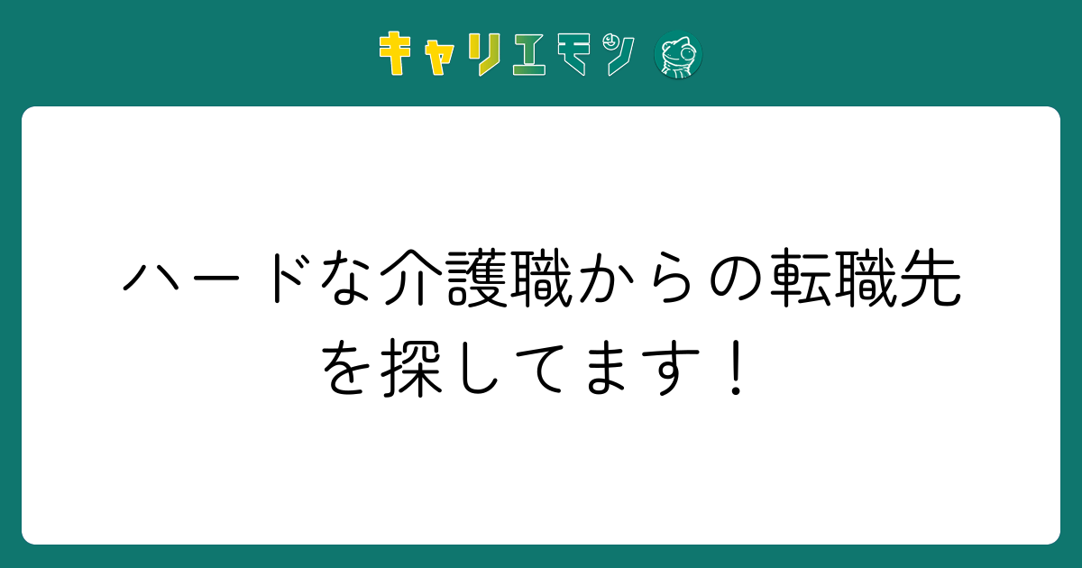 ハードな介護職からの転職先を探してます！