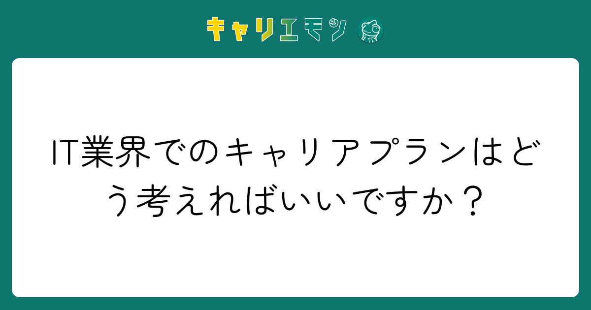 IT業界でのキャリアプランはどう考えればいいですか？