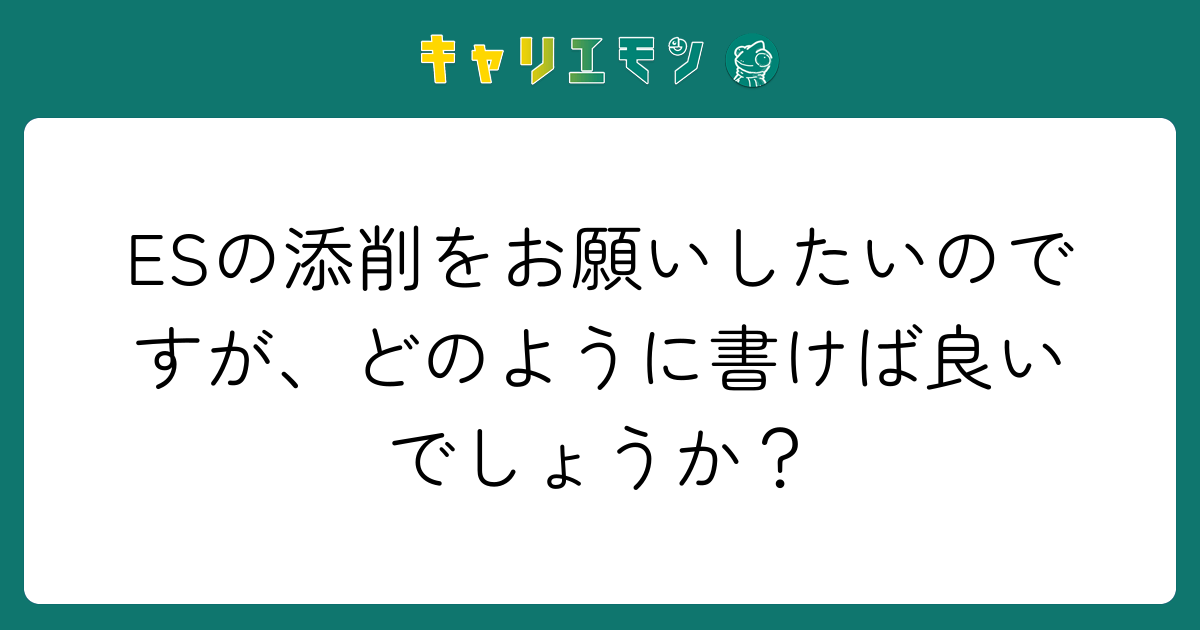 ESの添削をお願いしたいのですが、どのように書けば良いでしょうか？
