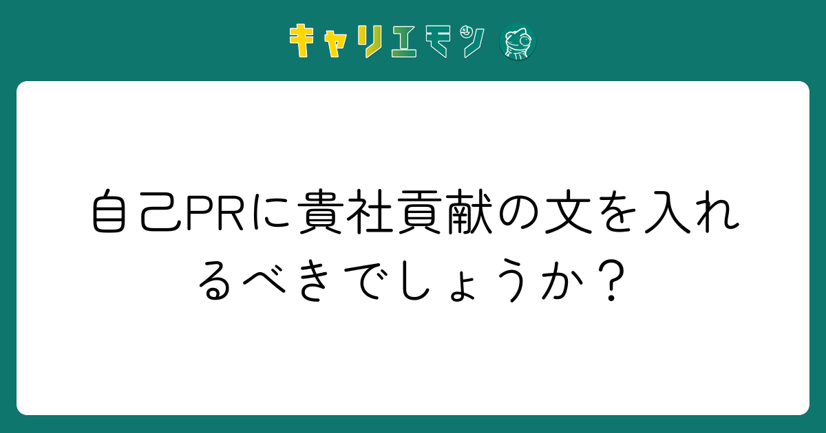 自己PRに貴社貢献の文を入れるべきでしょうか？