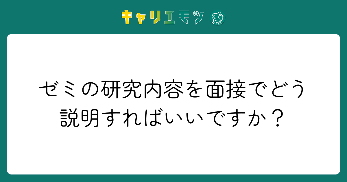 ゼミの研究内容を面接でどう説明すればいいですか？