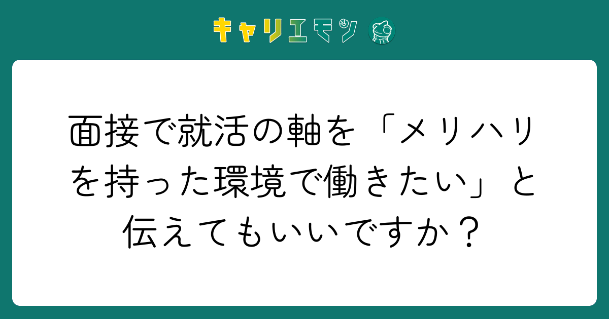 面接で就活の軸を「メリハリを持った環境で働きたい」と伝えてもいいですか？
