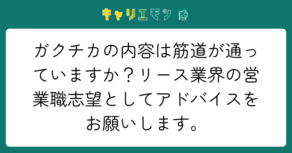 ガクチカの内容は筋道が通っていますか？リース業界の営業職志望としてアドバイスをお願いします。