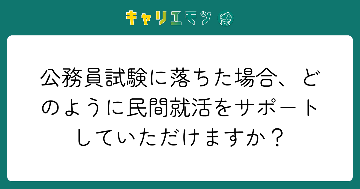 公務員試験に落ちた場合、どのように民間就活をサポートしていただけますか？