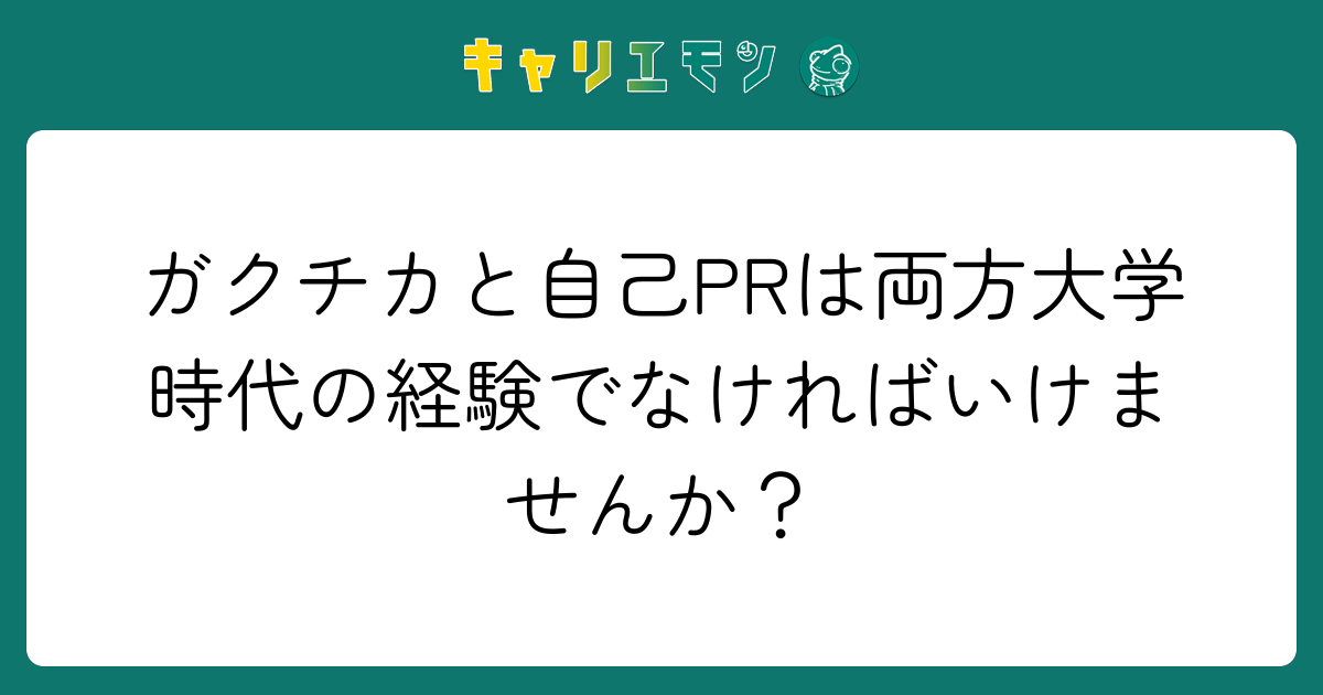 ガクチカと自己PRは両方大学時代の経験でなければいけませんか？