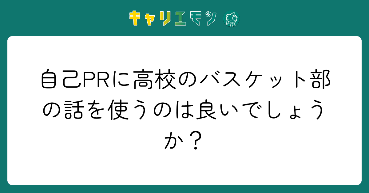 自己PRに高校のバスケット部の話を使うのは良いでしょうか？