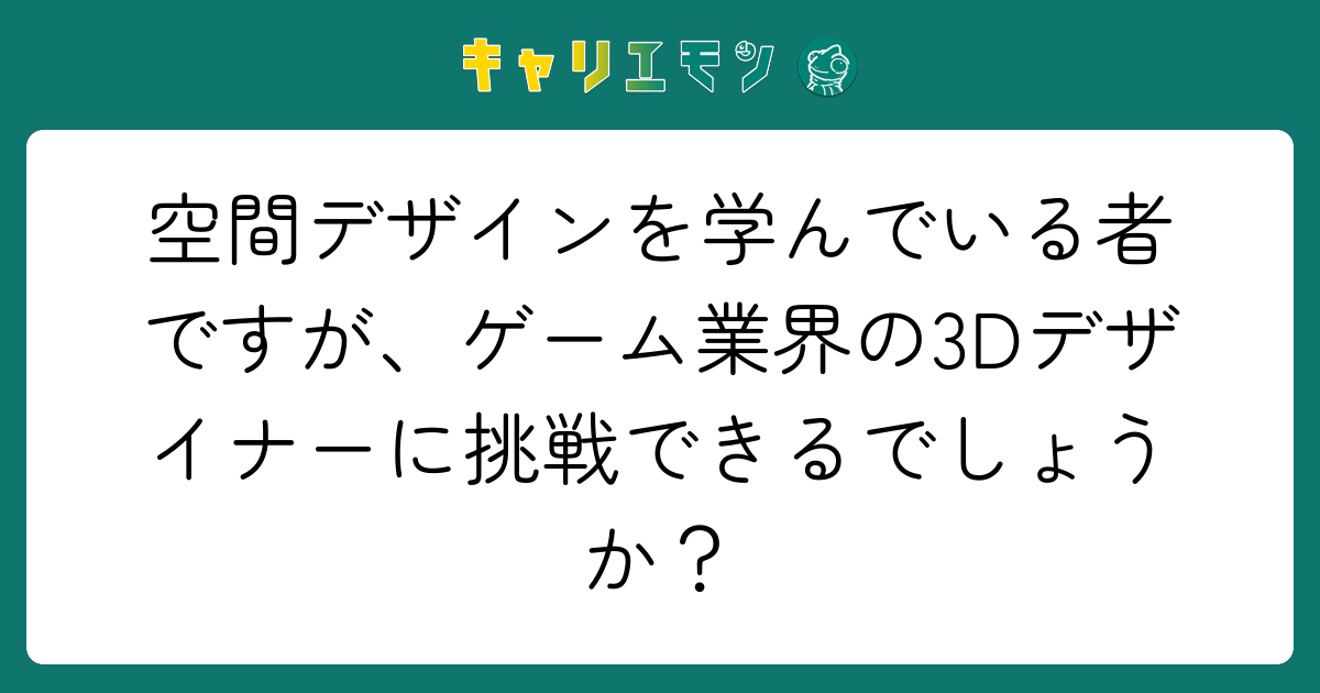 空間デザインを学んでいる者ですが、ゲーム業界の3Dデザイナーに挑戦できるでしょうか？