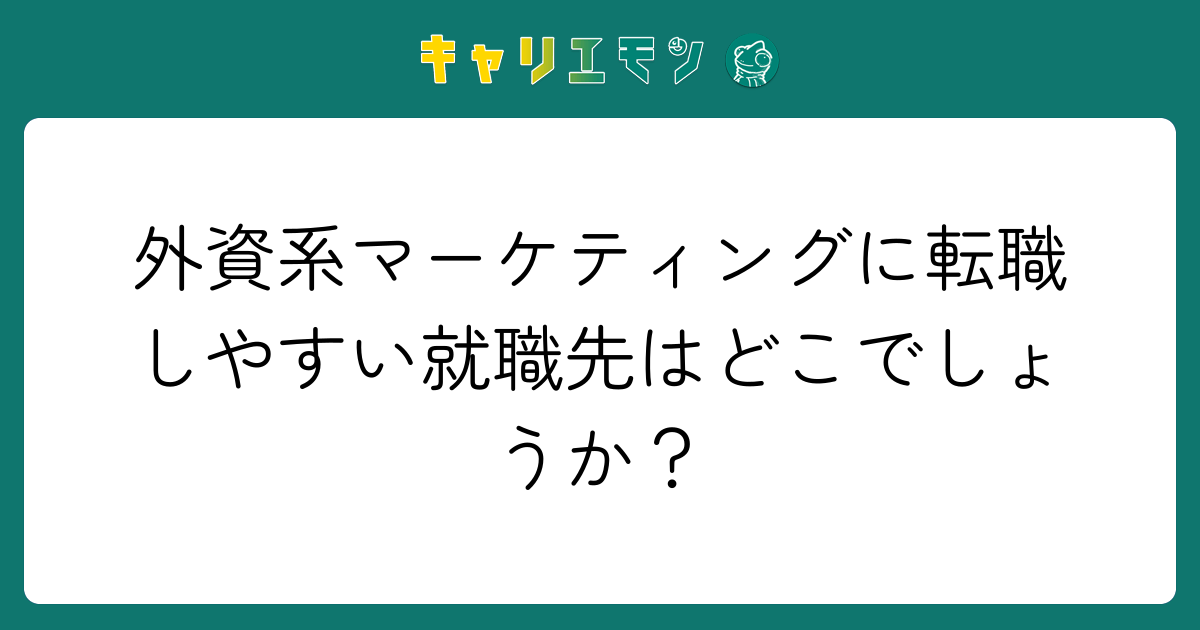 外資系マーケティングに転職しやすい就職先はどこでしょうか？