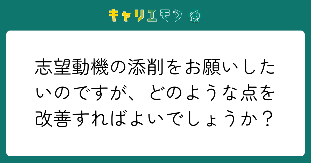 志望動機の添削をお願いしたいのですが、どのような点を改善すればよいでしょうか？