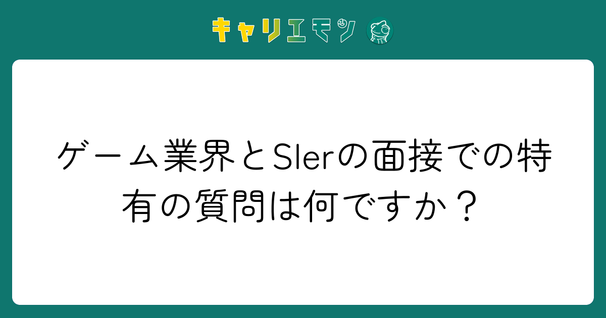 ゲーム業界とSIerの面接での特有の質問は何ですか？