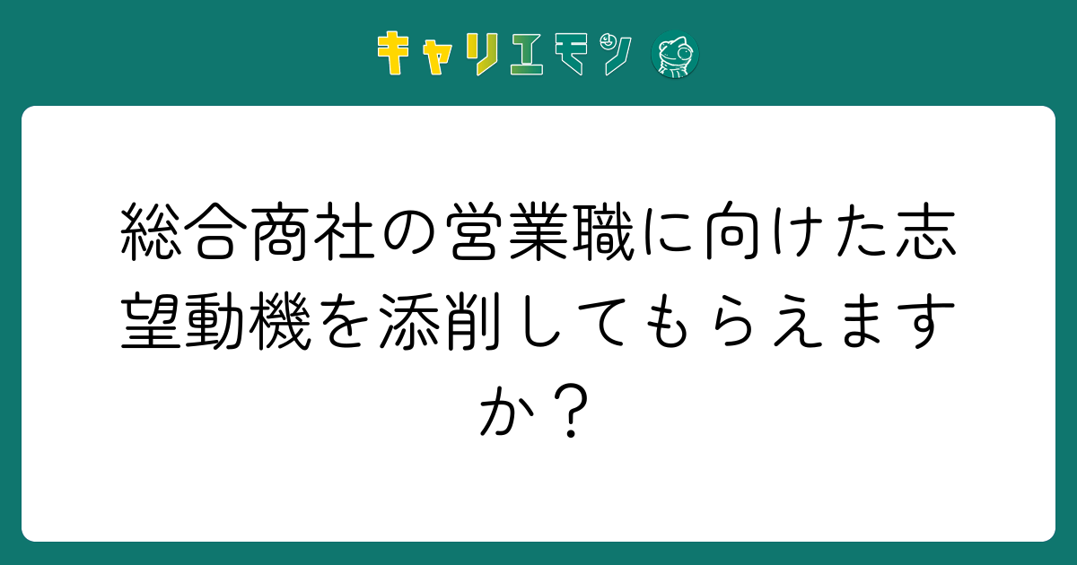 総合商社の営業職に向けた志望動機を添削してもらえますか？