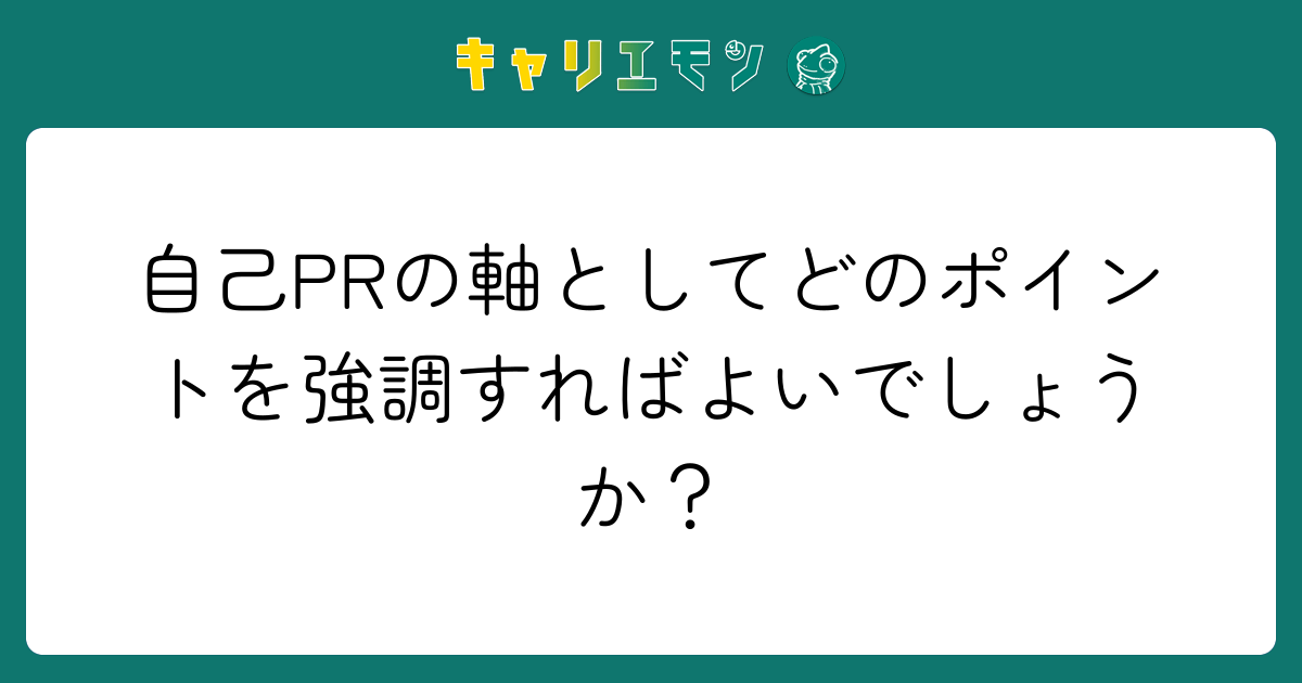 自己PRの軸としてどのポイントを強調すればよいでしょうか？