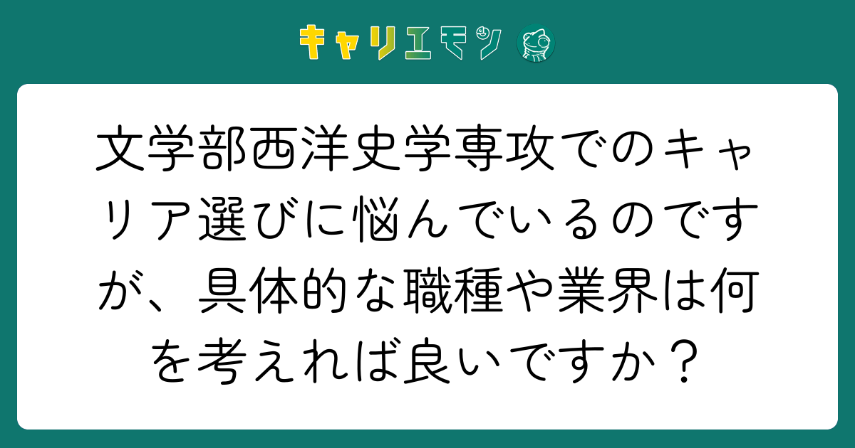 文学部西洋史学専攻でのキャリア選びに悩んでいるのですが、具体的な職種や業界は何を考えれば良いですか？