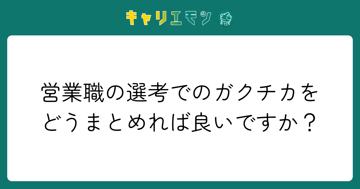 営業職の選考でのガクチカをどうまとめれば良いですか？