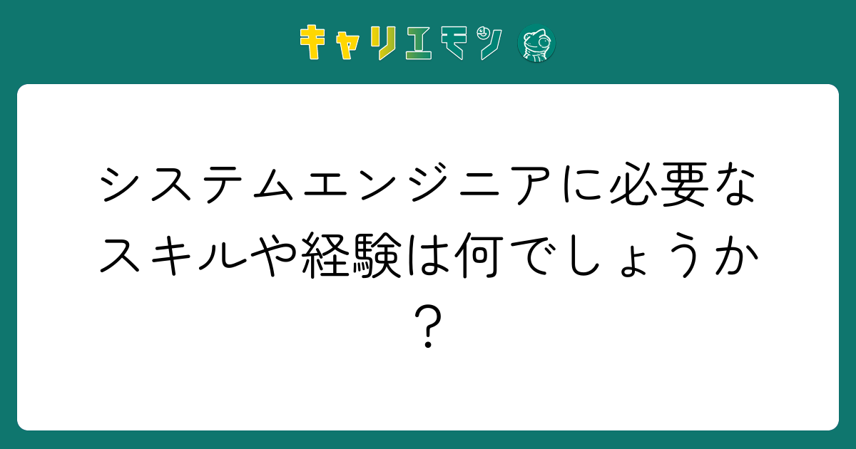 システムエンジニアに必要なスキルや経験は何でしょうか？