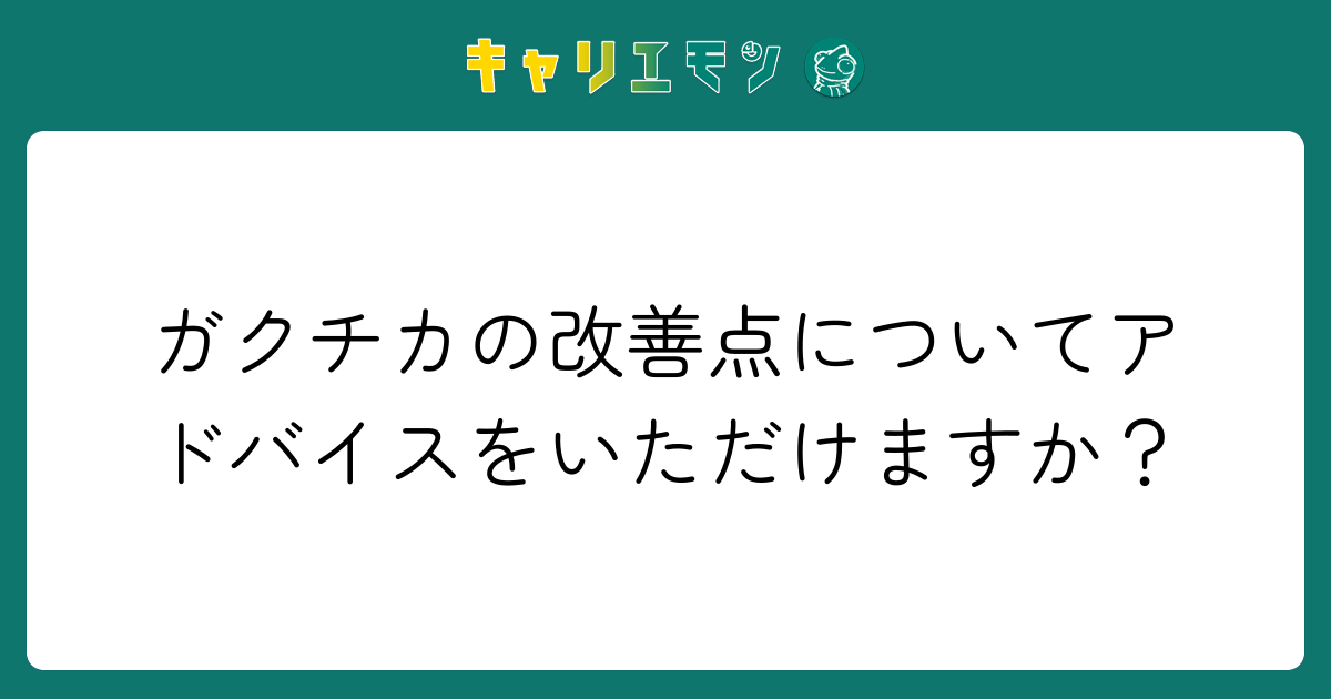 ガクチカの改善点についてアドバイスをいただけますか？