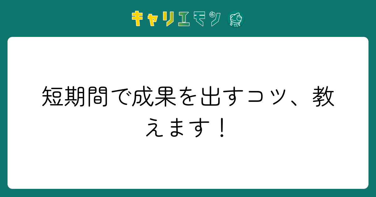 短期間で成果を出すコツ、教えます！