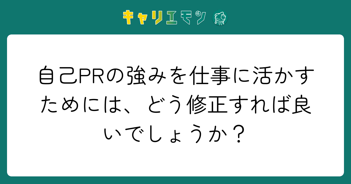 自己PRの強みを仕事に活かすためには、どう修正すれば良いでしょうか？