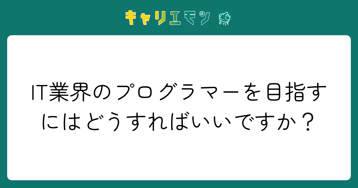 IT業界のプログラマーを目指すにはどうすればいいですか？