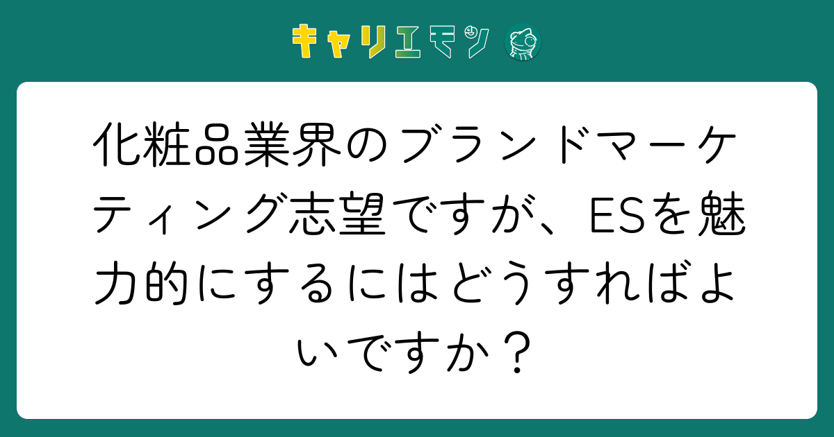 化粧品業界のブランドマーケティング志望ですが、ESを魅力的にするにはどうすればよいですか？