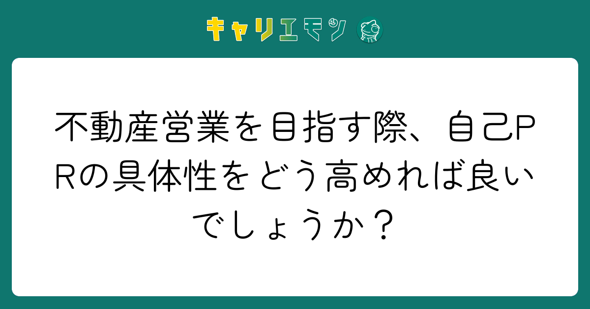 不動産営業を目指す際、自己PRの具体性をどう高めれば良いでしょうか？